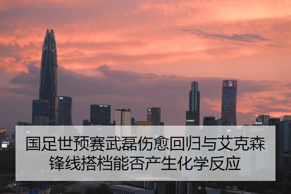 国足世预赛武磊伤愈回归与艾克森锋线搭档能否产生化学反应