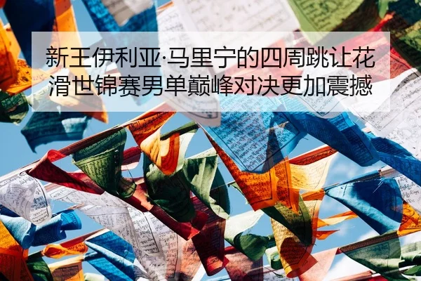 新王伊利亚·马里宁的四周跳让花滑世锦赛男单巅峰对决更加震撼