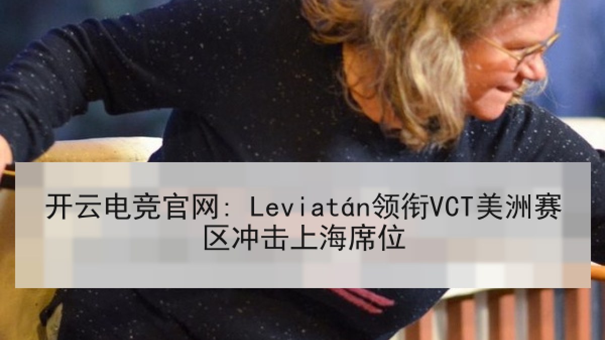 开云电竞官网: Leviatán领衔VCT美洲赛区冲击上海席位