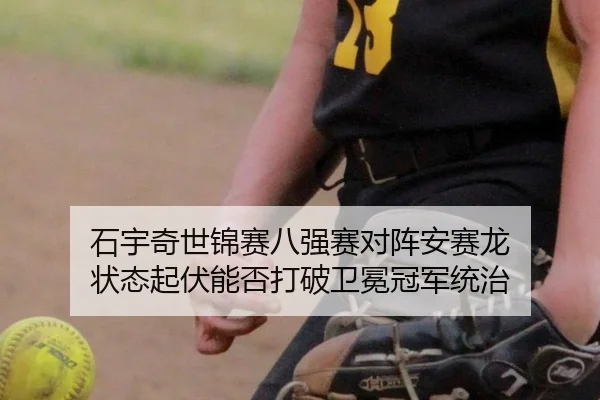 石宇奇世锦赛八强赛对阵安赛龙 状态起伏能否打破卫冕冠军统治