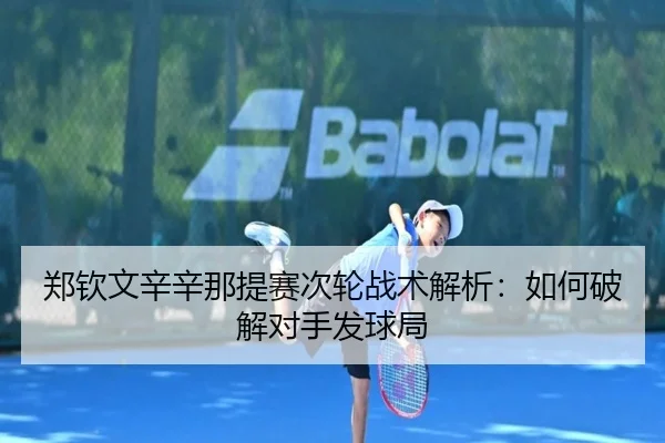 郑钦文辛辛那提赛次轮战术解析：如何破解对手发球局