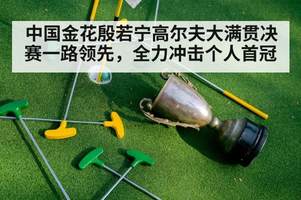 中国金花殷若宁高尔夫大满贯决赛一路领先，全力冲击个人首冠