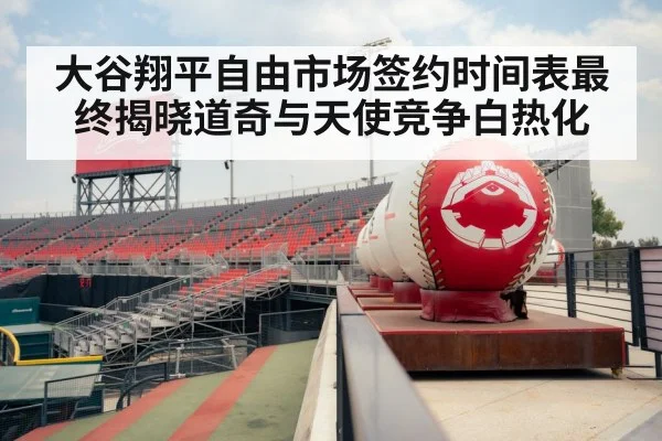 大谷翔平自由市场签约时间表最终揭晓道奇与天使竞争白热化