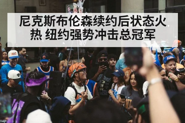 尼克斯布伦森续约后状态火热 纽约强势冲击总冠军