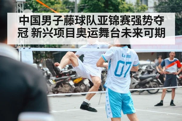 中国男子藤球队亚锦赛强势夺冠 新兴项目奥运舞台未来可期
