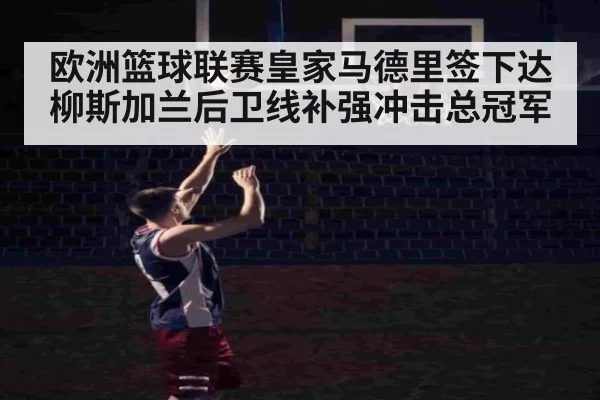 欧洲篮球联赛皇家马德里签下达柳斯加兰后卫线补强冲击总冠军