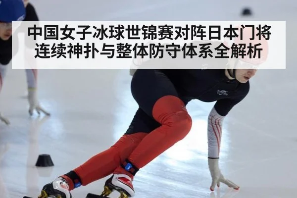 中国女子冰球世锦赛对阵日本门将连续神扑与整体防守体系全解析