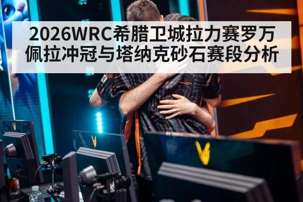 2026WRC希腊卫城拉力赛罗万佩拉冲冠与塔纳克砂石赛段分析