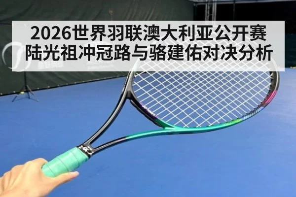 2026世界羽联澳大利亚公开赛陆光祖冲冠路与骆建佑对决分析